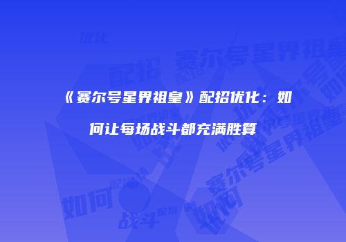 《赛尔号星界祖皇》配招优化：如何让每场战斗都充满胜算