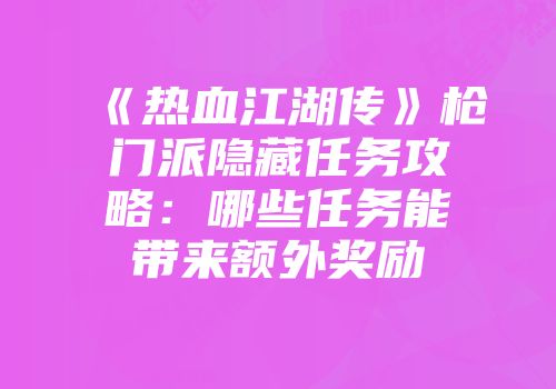 《热血江湖传》枪门派隐藏任务攻略：哪些任务能带来额外奖励