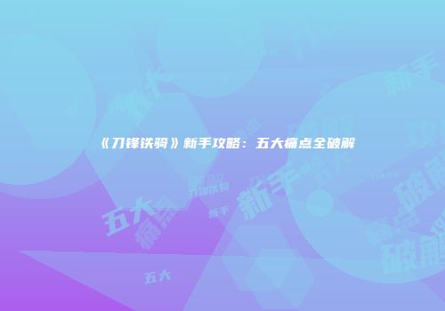 《刀锋铁骑》新手攻略：五大痛点全破解