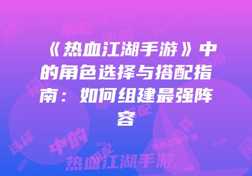 《热血江湖手游》中的角色选择与搭配指南:如何组建最强阵容