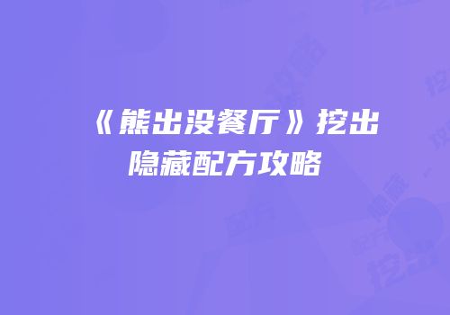 《熊出没餐厅》挖出隐藏配方攻略