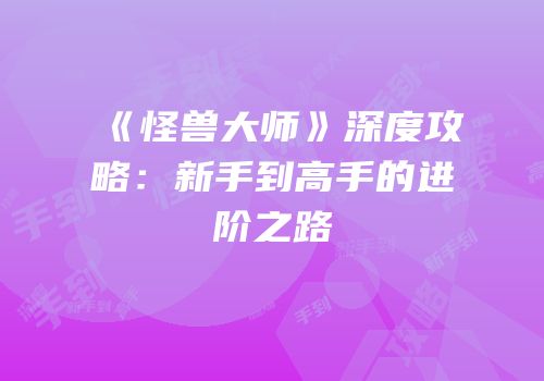 《怪兽大师》深度攻略：新手到高手的进阶之路