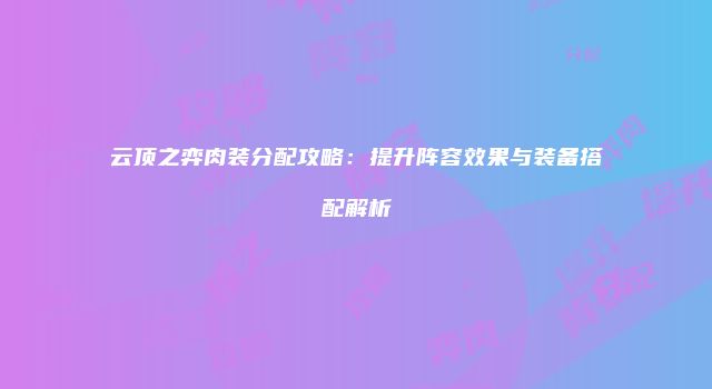 云顶之弈肉装分配攻略：提升阵容效果与装备搭配解析