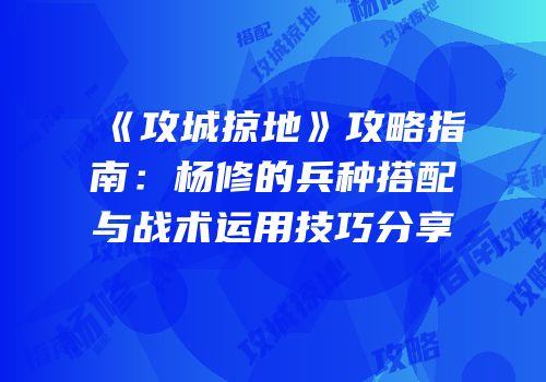 《攻城掠地》攻略指南：杨修的兵种搭配与战术运用技巧分享