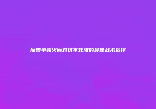 魔兽争霸火魔对抗不死族的最佳战术选择
