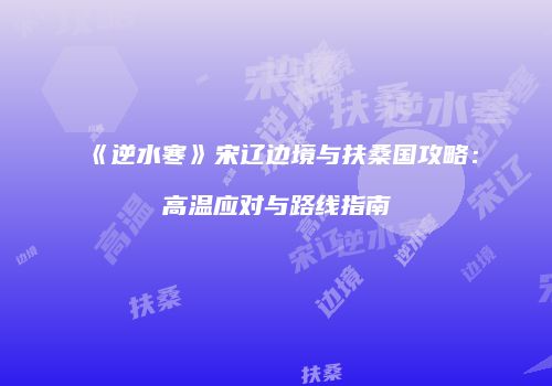 《逆水寒》宋辽边境与扶桑国攻略：高温应对与路线指南