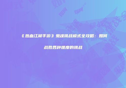 《热血江湖手游》鬼魂挑战模式全攻略：如何战胜各种难度的挑战