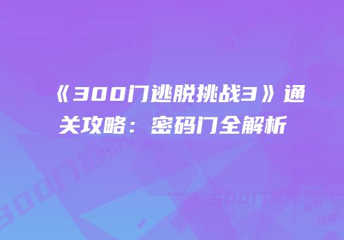 《300门逃脱挑战3》通关攻略：密码门全解析