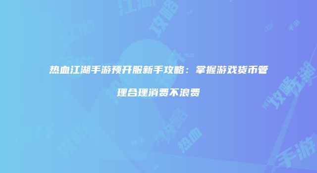 热血江湖手游预开服新手攻略：掌握游戏货币管理合理消费不浪费