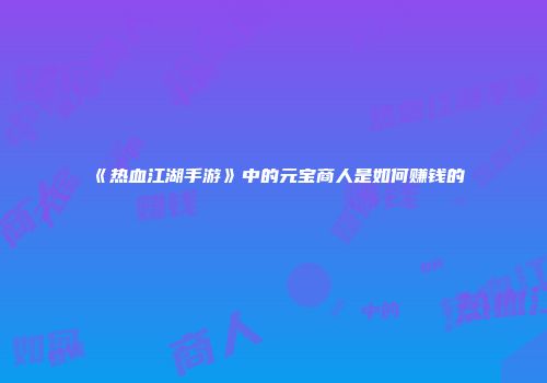 《热血江湖手游》中的元宝商人是如何赚钱的