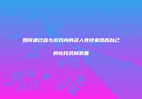 如何通过参与游戏内的多人竞技来提高自己的叱咤武林装备