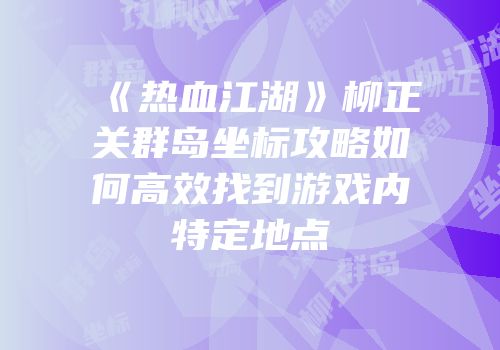 《热血江湖》柳正关群岛坐标攻略如何高效找到游戏内特定地点