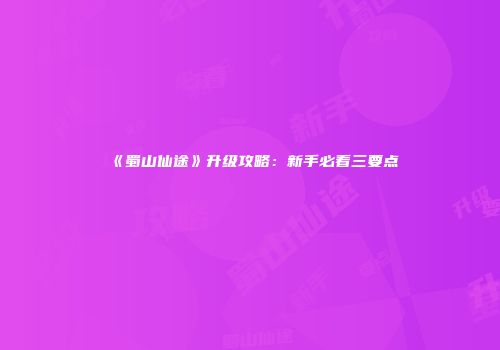《蜀山仙途》升级攻略：新手必看三要点
