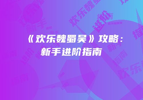 《欢乐魏蜀吴》攻略：新手进阶指南