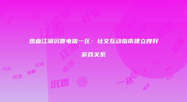 热血江湖沉香电信一区：社交互动指南建立良好游戏关系