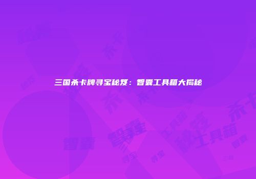三国杀卡牌寻宝秘笈：智囊工具箱大揭秘