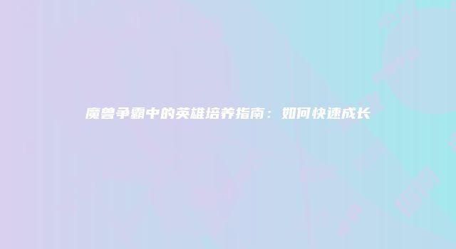 魔兽争霸中的英雄培养指南：如何快速成长