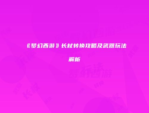 《梦幻西游》长杖转换攻略及武器玩法解析