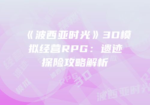 《波西亚时光》3D模拟经营RPG：遗迹探险攻略解析