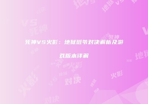 死神VS火影：地狱斑爷对决解析及游戏版本详解