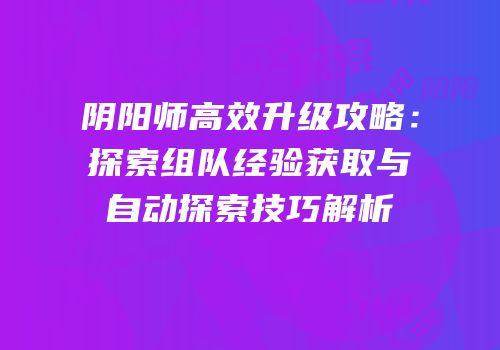 阴阳师高效升级攻略：探索组队经验获取与自动探索技巧解析