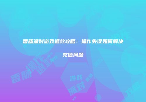 香肠派对游戏退款攻略：操作失误如何解决充值问题