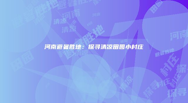 河南避暑胜地：探寻清凉田园小村庄
