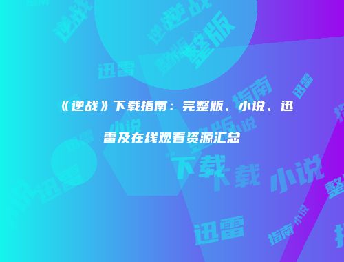 《逆战》下载指南：完整版、小说、迅雷及在线观看资源汇总