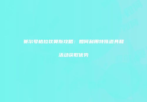 赛尔号格拉狄奥斯攻略：如何利用特殊道具和活动获取优势