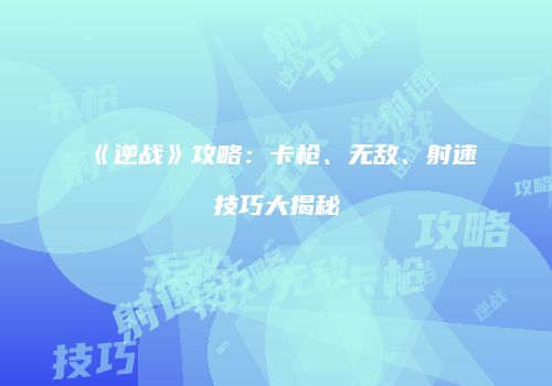《逆战》攻略：卡枪、无敌、射速技巧大揭秘
