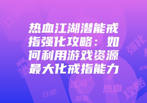 热血江湖潜能戒指强化攻略：如何利用游戏资源最大化戒指能力