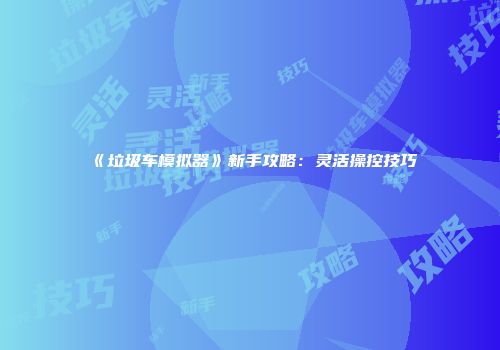 《垃圾车模拟器》新手攻略：灵活操控技巧