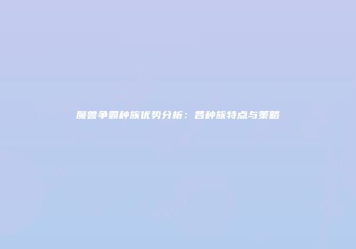 魔兽争霸种族优势分析：各种族特点与策略