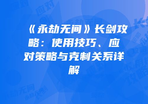 《永劫无间》长剑攻略：使用技巧、应对策略与克制关系详解