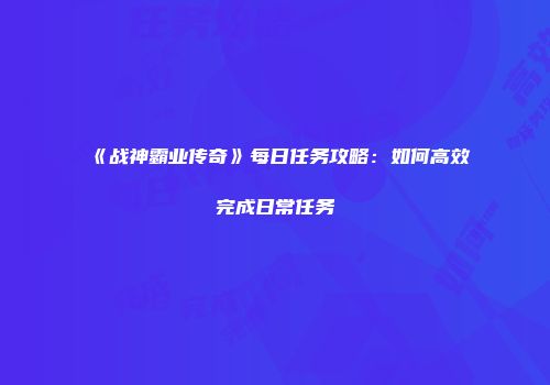 《战神霸业传奇》每日任务攻略：如何高效完成日常任务