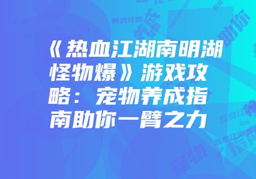 《热血江湖南明湖怪物爆》游戏攻略：宠物养成指南助你一臂之力