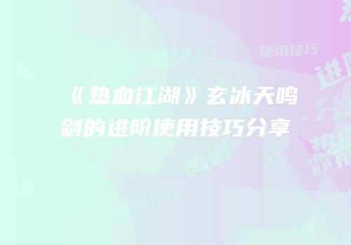 《热血江湖》玄冰天鸣剑的进阶使用技巧分享