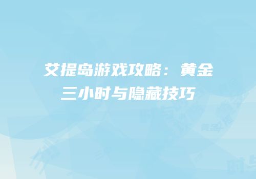 艾提岛游戏攻略：黄金三小时与隐藏技巧