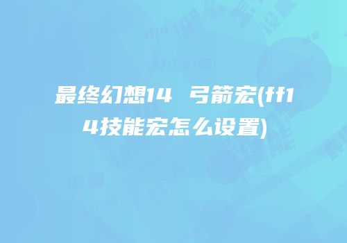 最终幻想14 弓箭宏(ff14技能宏怎么设置)