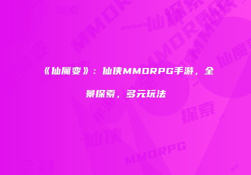 《仙魔变》：仙侠MMORPG手游，全景探索，多元玩法