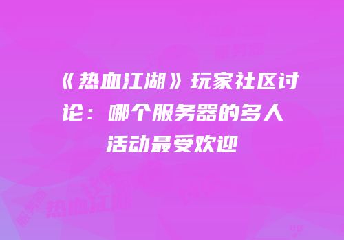 《热血江湖》玩家社区讨论：哪个服务器的多人活动最受欢迎