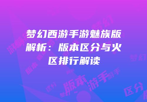 梦幻西游手游魅族版解析：版本区分与火区排行解读