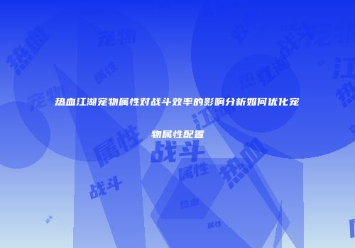 热血江湖宠物属性对战斗效率的影响分析如何优化宠物属性配置