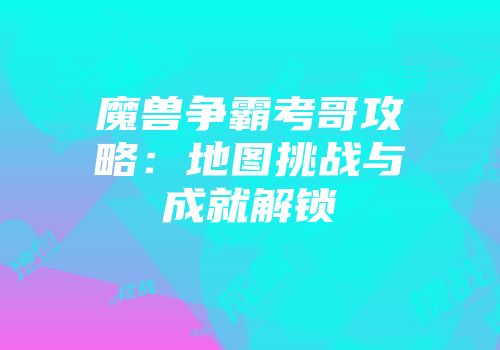 魔兽争霸考哥攻略：地图挑战与成就解锁