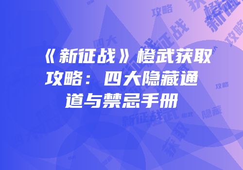 《新征战》橙武获取攻略：四大隐藏通道与禁忌手册
