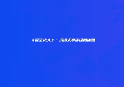 《深空旅人》：沉浸式宇宙探险体验