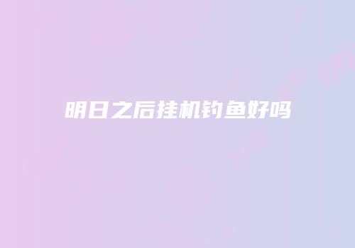 明日之后挂机钓鱼好吗