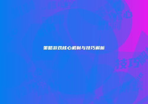 策略游戏核心机制与技巧解析