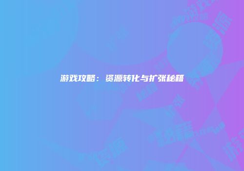 游戏攻略：资源转化与扩张秘籍