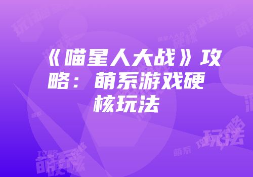《喵星人大战》攻略：萌系游戏硬核玩法